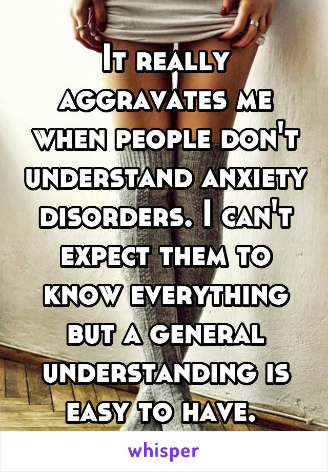 It really aggravates me when people don't understand anxiety disorders. I can't expect them to know everything but a general understanding is easy to have. 