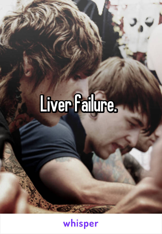 Liver failure.  
