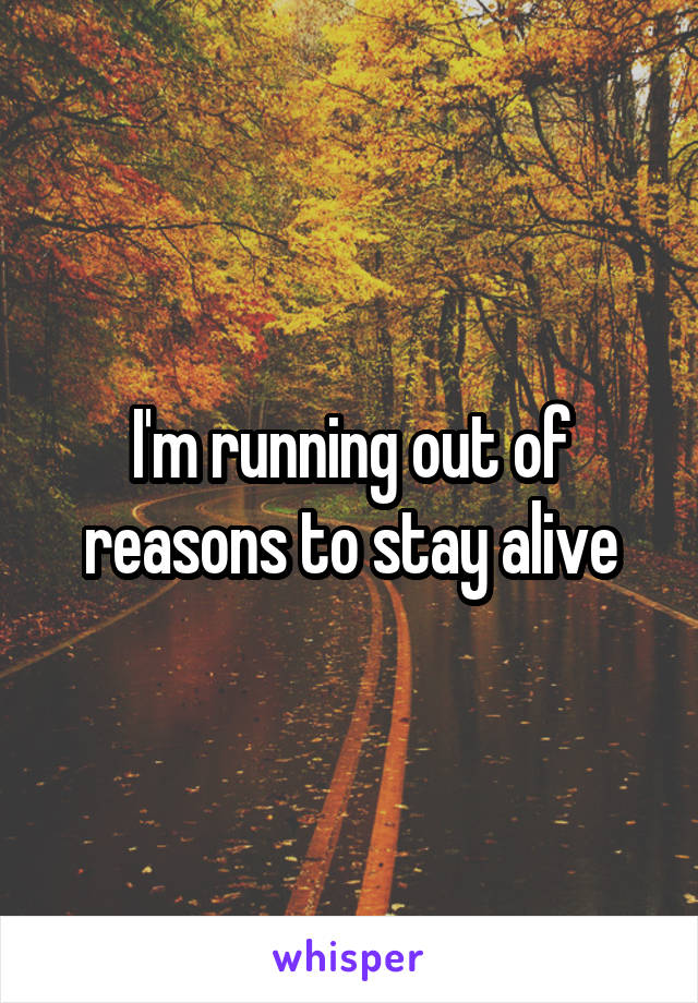 I'm running out of reasons to stay alive