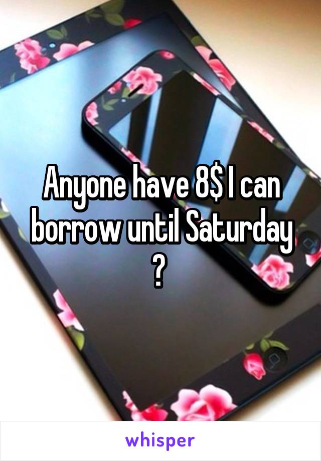 Anyone have 8$ I can borrow until Saturday ? 