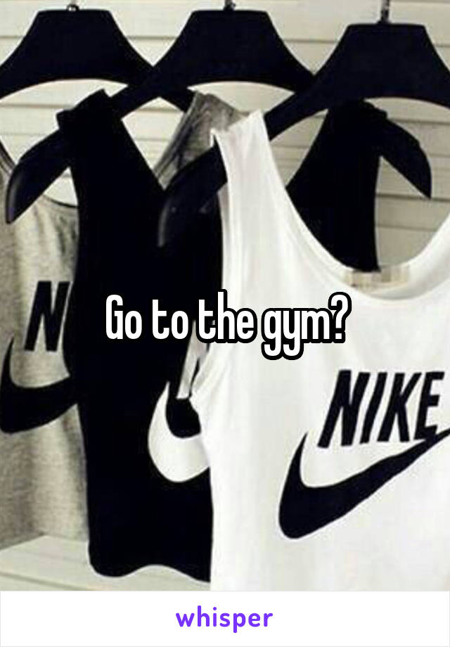 Go to the gym?