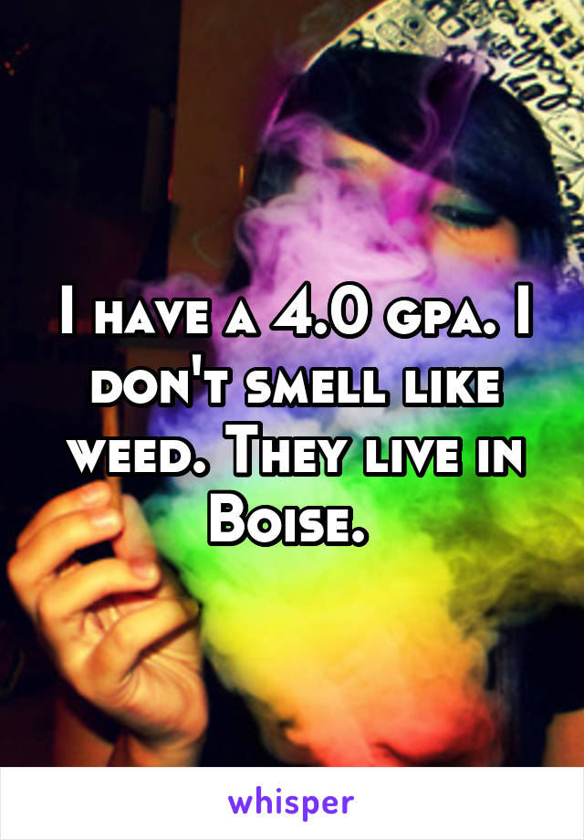 I have a 4.0 gpa. I don't smell like weed. They live in Boise. 