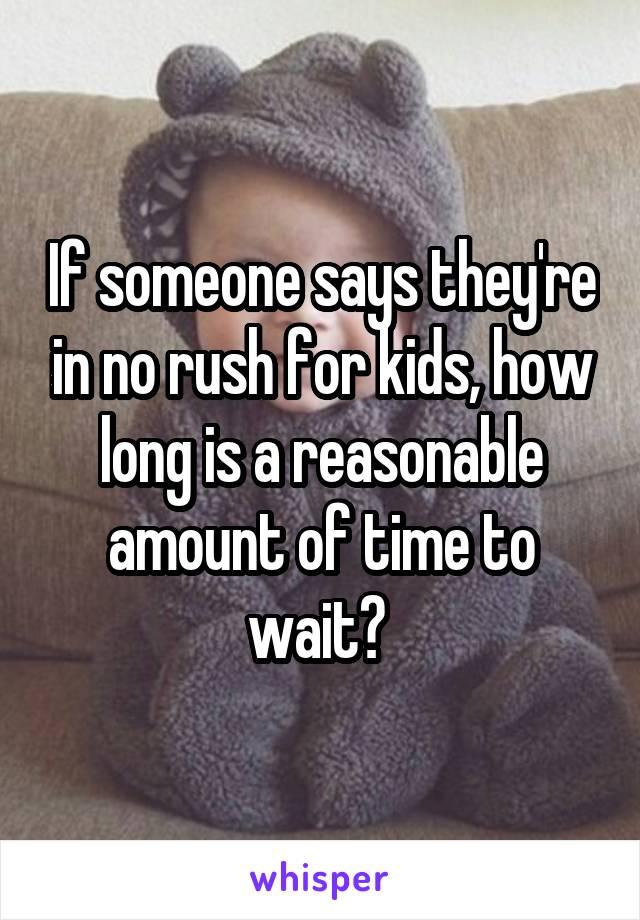 If someone says they're in no rush for kids, how long is a reasonable amount of time to wait? 
