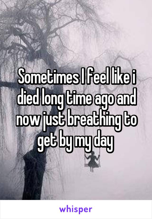 Sometimes I feel like i died long time ago and now just breathing to get by my day 