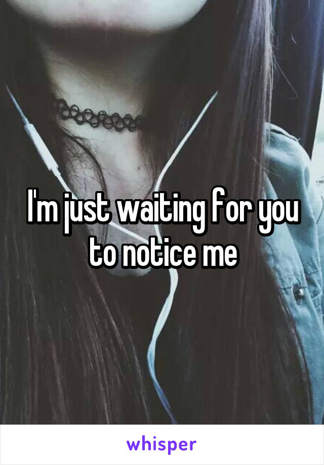 I'm just waiting for you to notice me