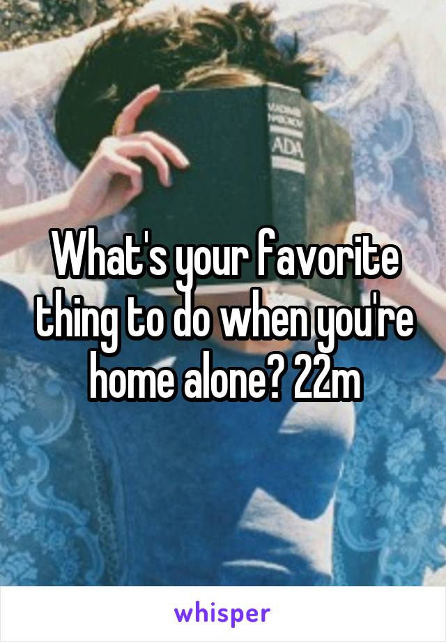 What's your favorite thing to do when you're home alone? 22m