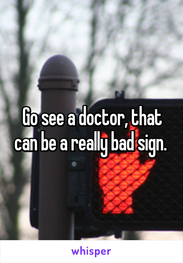 Go see a doctor, that can be a really bad sign. 