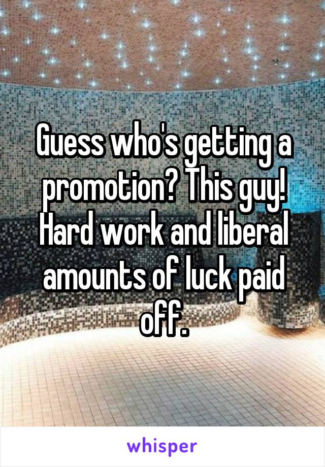 Guess who's getting a promotion? This guy!
Hard work and liberal amounts of luck paid off.