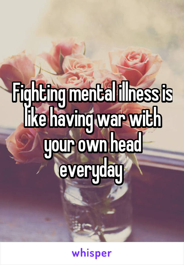 Fighting mental illness is like having war with your own head everyday 