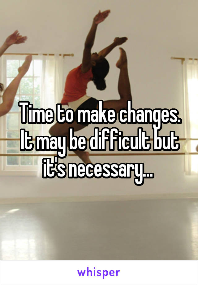 Time to make changes. It may be difficult but it's necessary... 