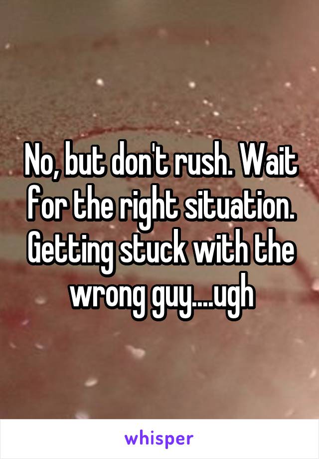 No, but don't rush. Wait for the right situation. Getting stuck with the wrong guy....ugh