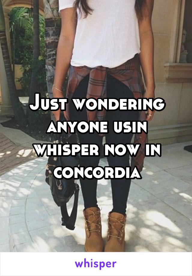 Just wondering anyone usin whisper now in concordia