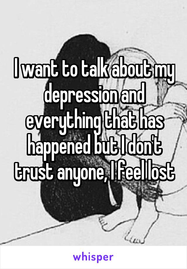I want to talk about my depression and everything that has happened but I don't trust anyone, I feel lost 