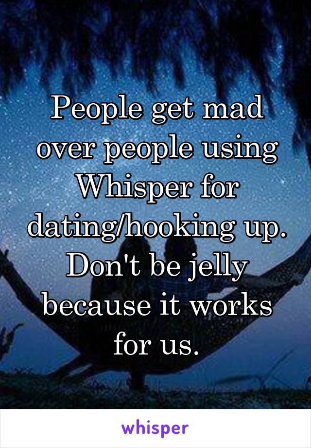 People get mad over people using Whisper for dating/hooking up.
Don't be jelly because it works for us.