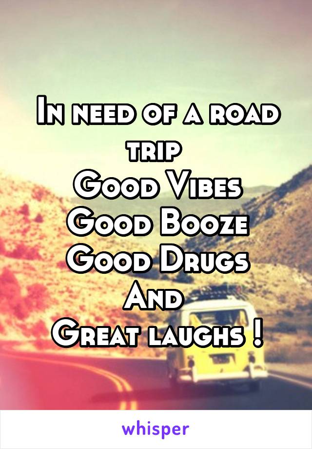 In need of a road trip 
Good Vibes
Good Booze
Good Drugs
And 
Great laughs !