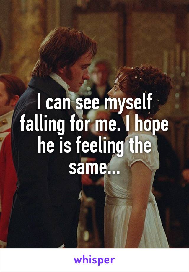 I can see myself falling for me. I hope he is feeling the same...