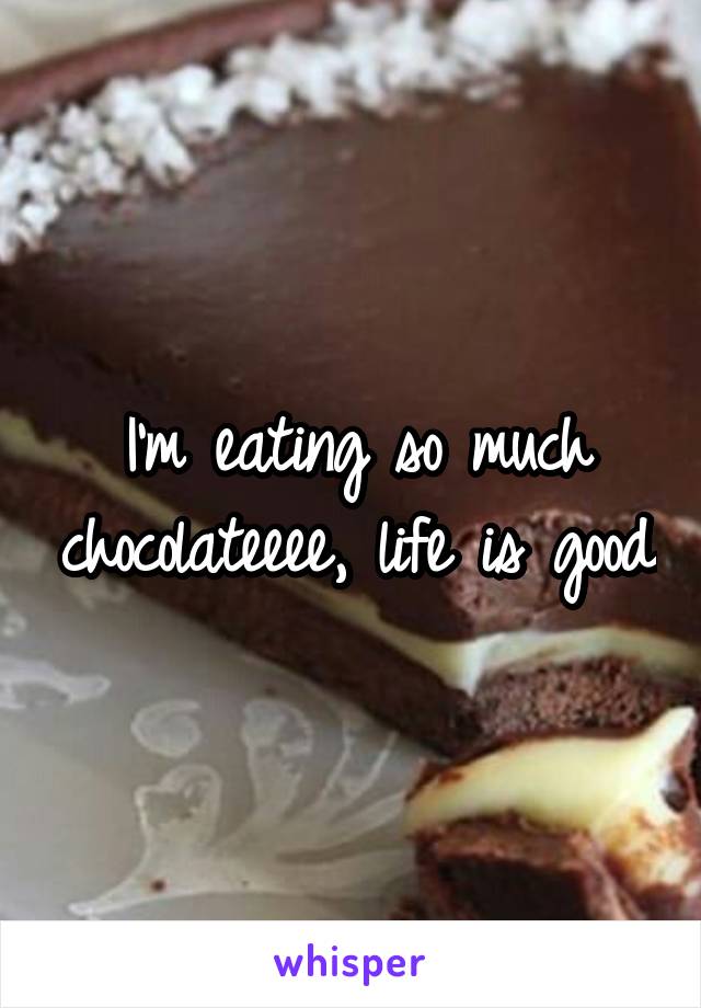 I'm eating so much chocolateeee, life is good