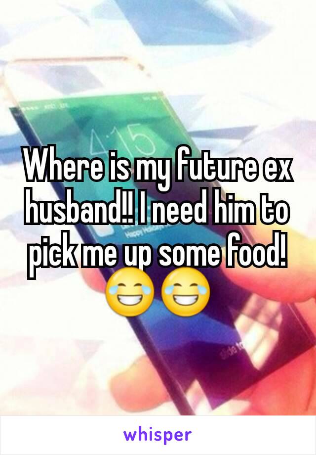 Where is my future ex husband!! I need him to pick me up some food!😂😂