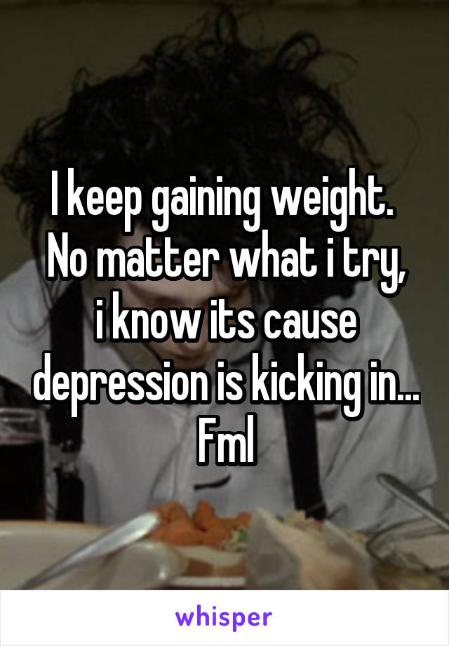 I keep gaining weight. 
No matter what i try, i know its cause depression is kicking in... Fml