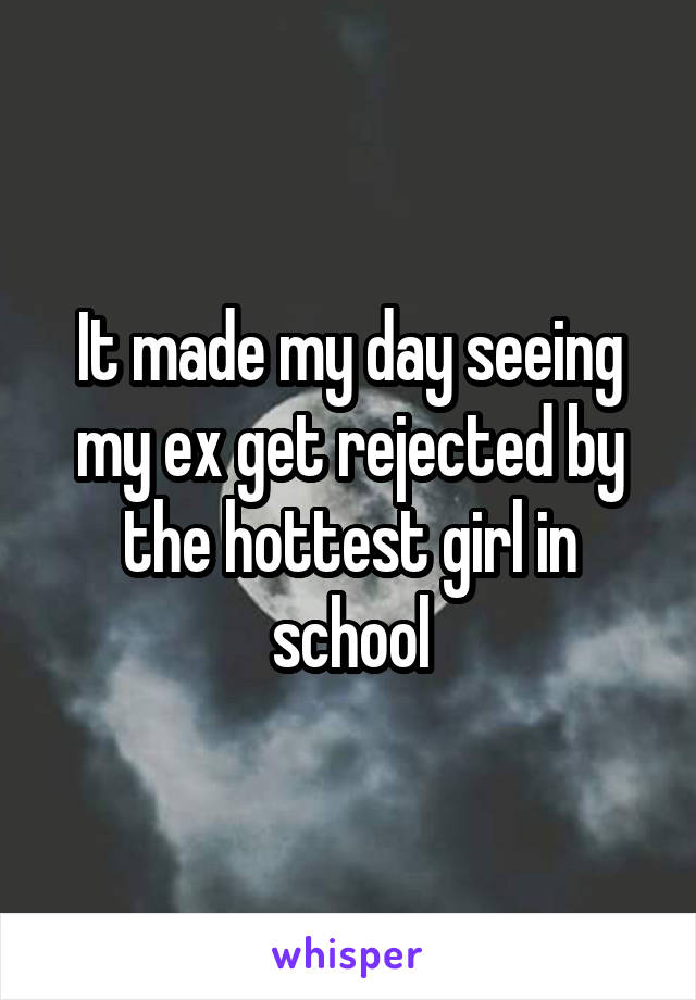 It made my day seeing my ex get rejected by the hottest girl in school