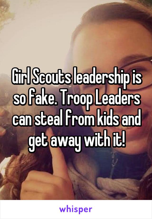 Girl Scouts leadership is so fake. Troop Leaders can steal from kids and get away with it!