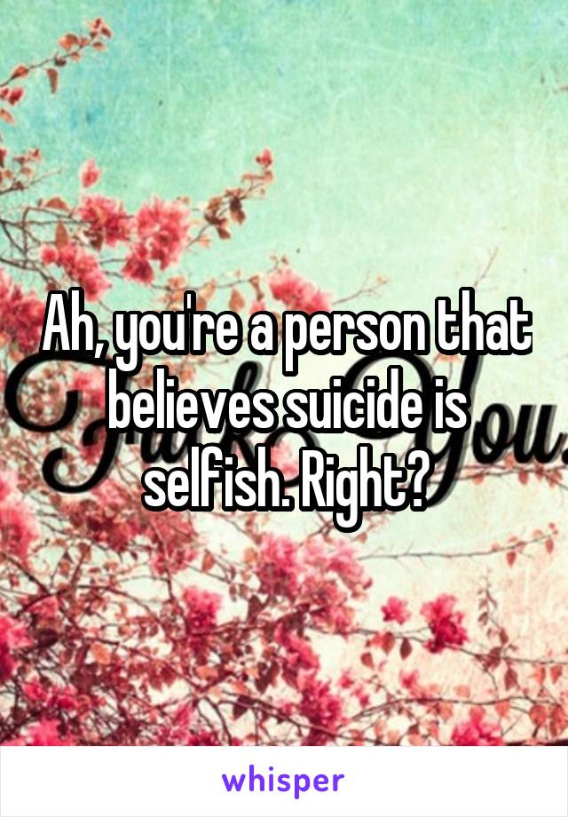 Ah, you're a person that believes suicide is selfish. Right?