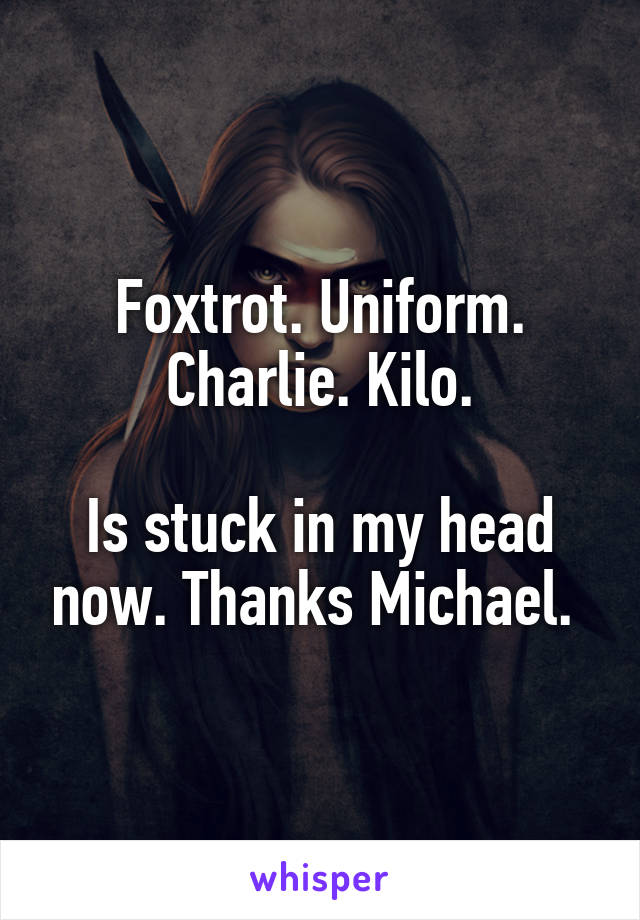 Foxtrot. Uniform. Charlie. Kilo.

Is stuck in my head now. Thanks Michael. 