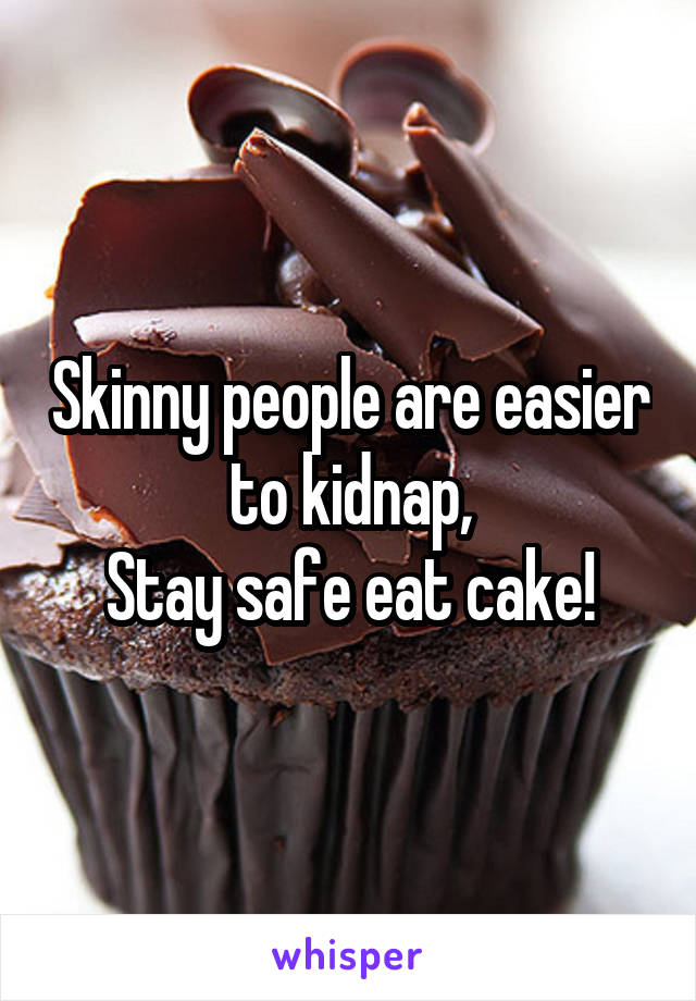 Skinny people are easier to kidnap,
Stay safe eat cake!