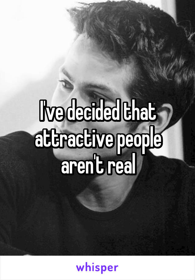 I've decided that attractive people aren't real