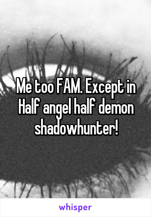 Me too FAM. Except in Half angel half demon shadowhunter!