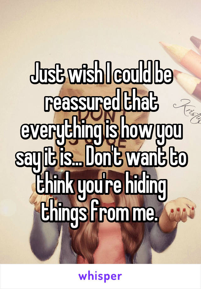 Just wish I could be reassured that everything is how you say it is... Don't want to think you're hiding things from me. 