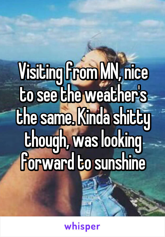 Visiting from MN, nice to see the weather's the same. Kinda shitty though, was looking forward to sunshine