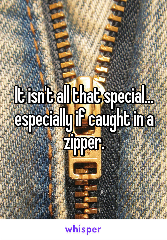 It isn't all that special... especially if caught in a zipper.