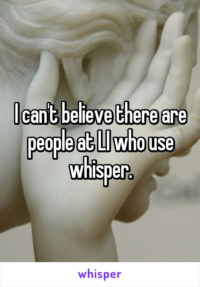 I can't believe there are people at LI who use whisper.