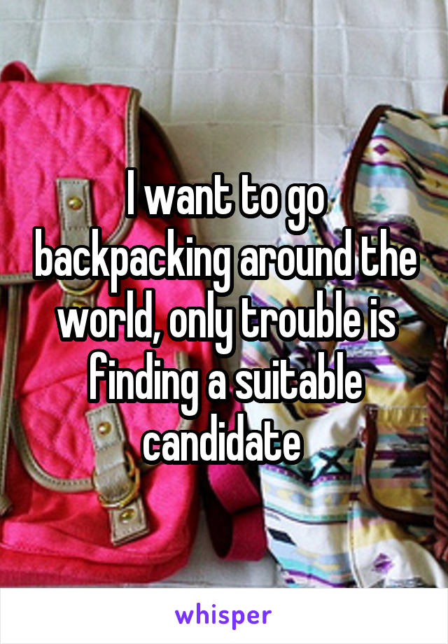 I want to go backpacking around the world, only trouble is finding a suitable candidate 