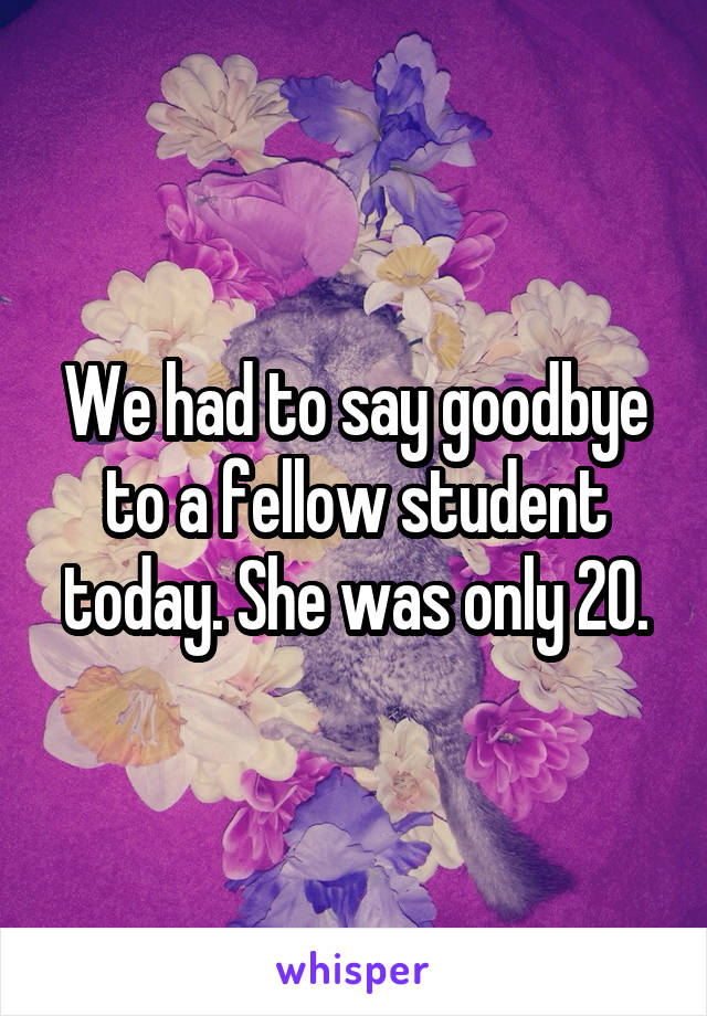 We had to say goodbye to a fellow student today. She was only 20.