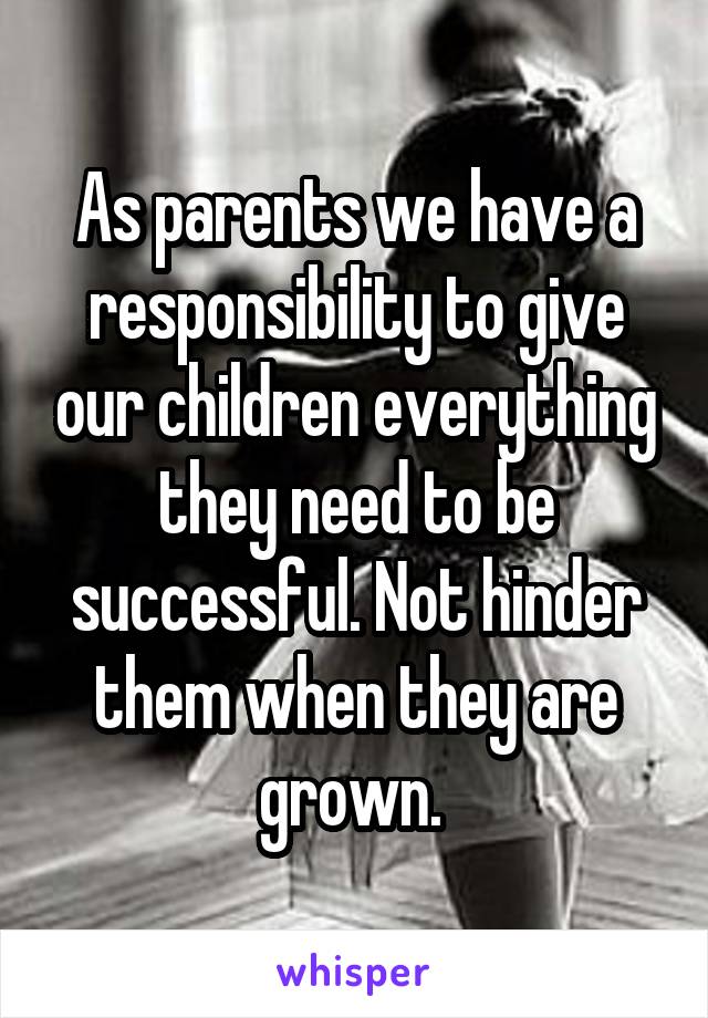 As parents we have a responsibility to give our children everything they need to be successful. Not hinder them when they are grown. 