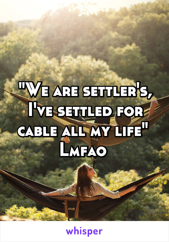 "We are settler's, I've settled for cable all my life" 
Lmfao 