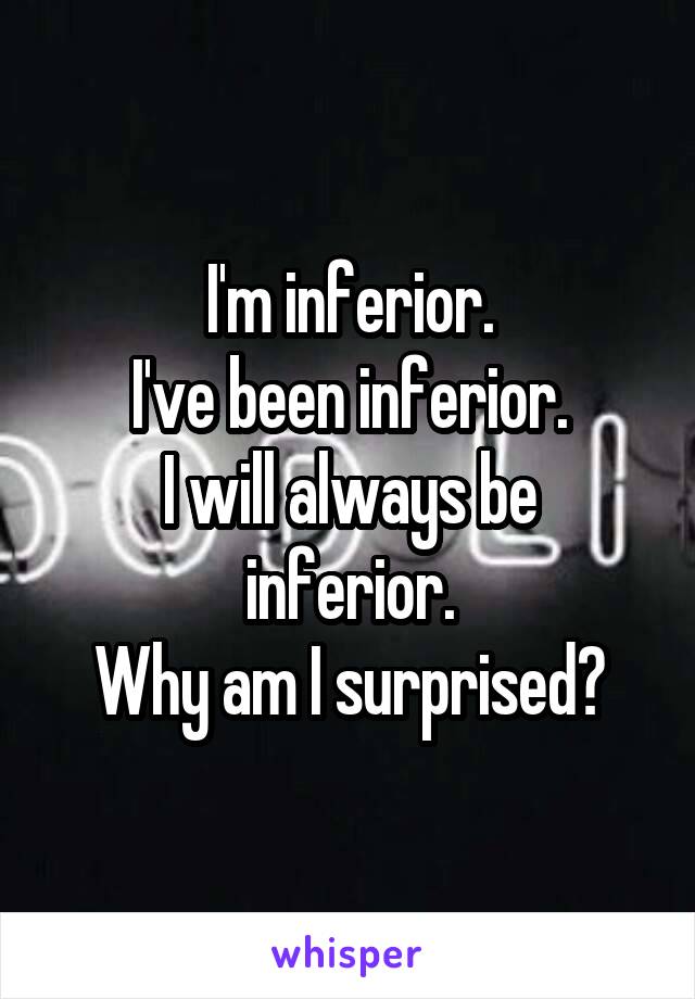 I'm inferior.
I've been inferior.
I will always be inferior.
Why am I surprised?