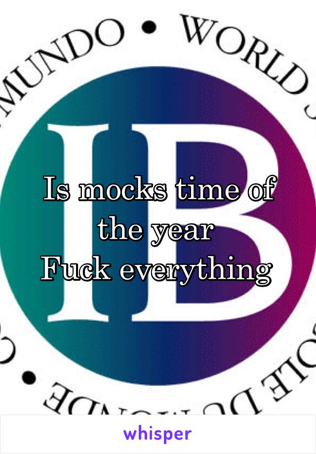 Is mocks time of the year 
Fuck everything 