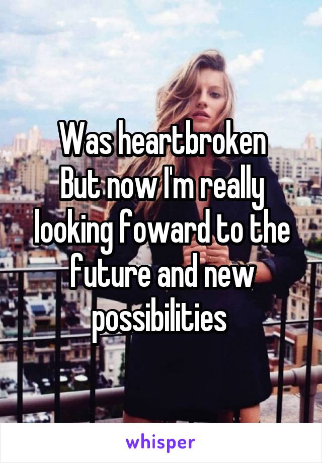 Was heartbroken
But now I'm really looking foward to the future and new possibilities 