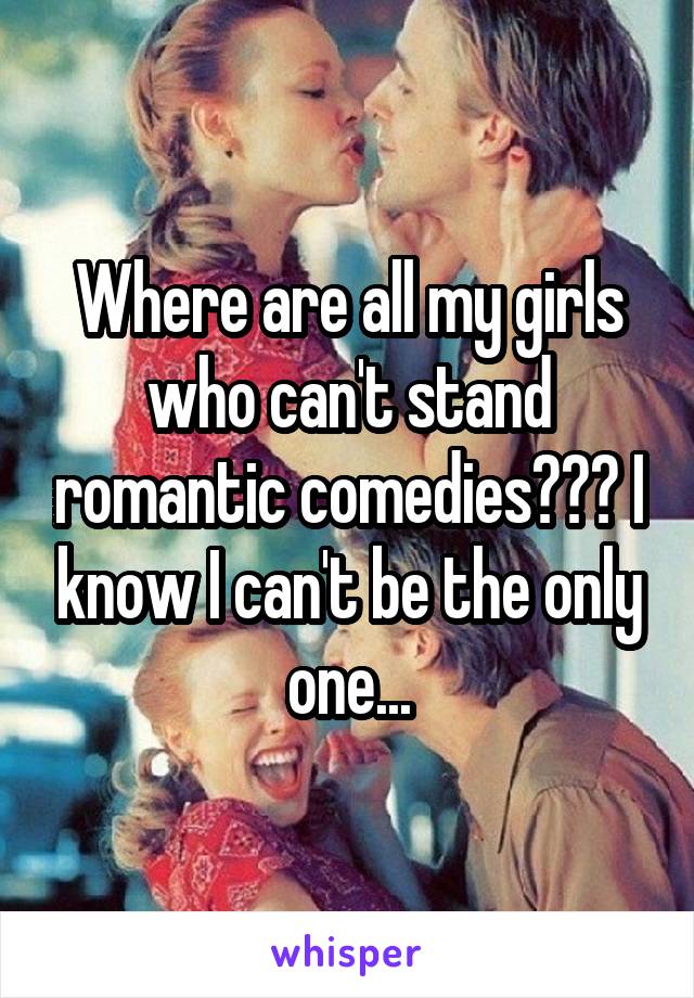 Where are all my girls who can't stand romantic comedies??? I know I can't be the only one...