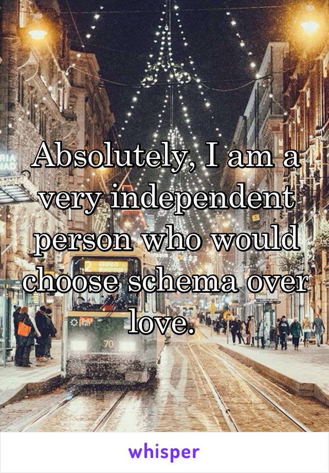 Absolutely, I am a very independent person who would choose schema over love. 