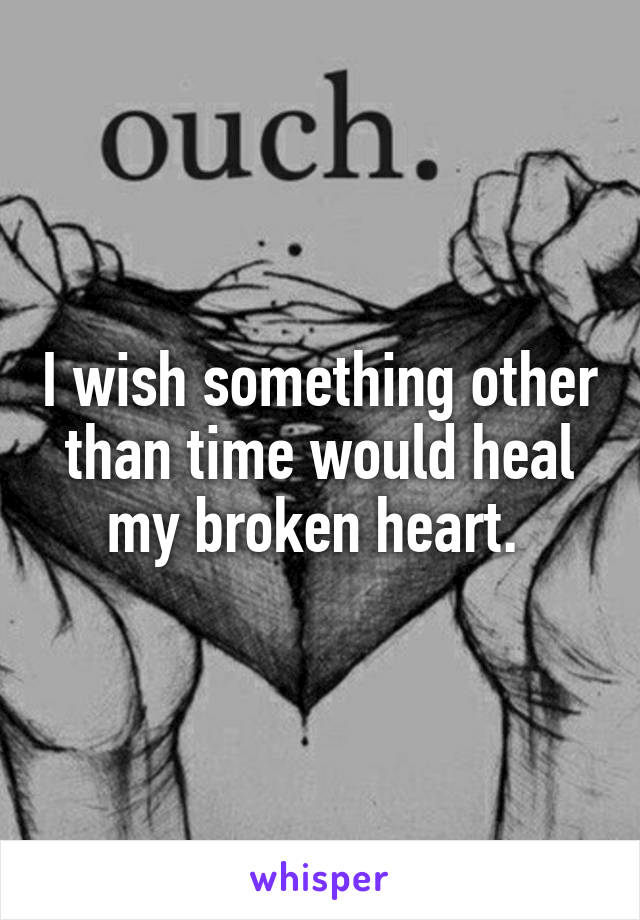 I wish something other than time would heal my broken heart. 
