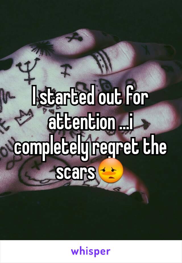 I started out for attention ...i completely regret the scars😳