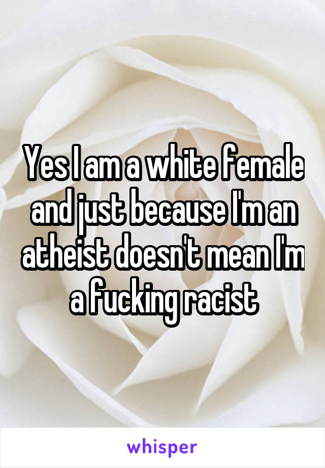 Yes I am a white female and just because I'm an atheist doesn't mean I'm a fucking racist