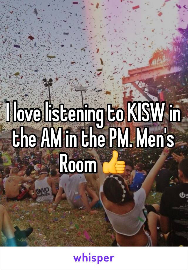 I love listening to KISW in the AM in the PM. Men's Room 👍