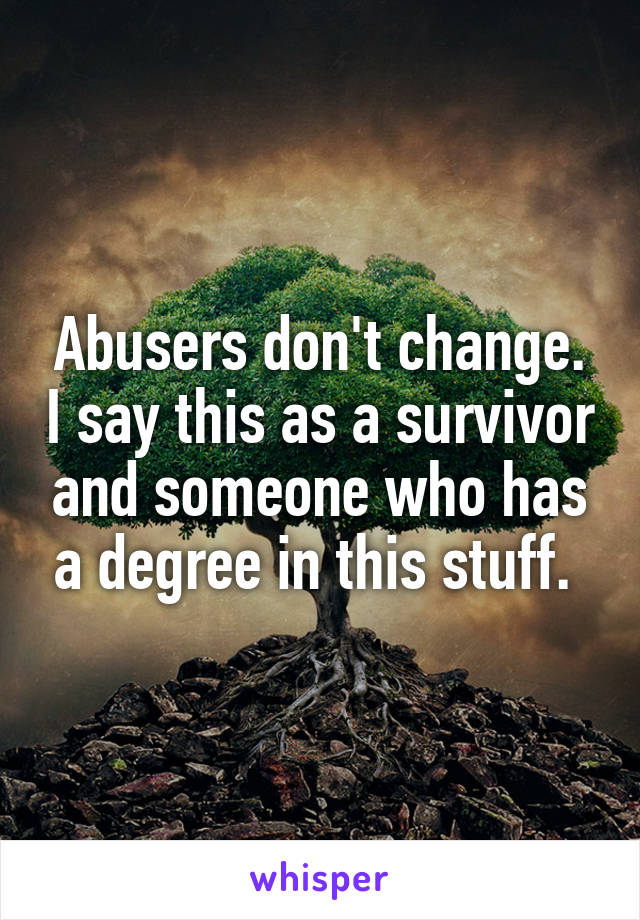 Abusers don't change. I say this as a survivor and someone who has a degree in this stuff. 