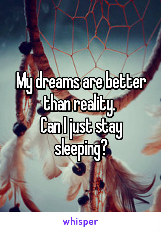My dreams are better than reality. 
Can I just stay sleeping?