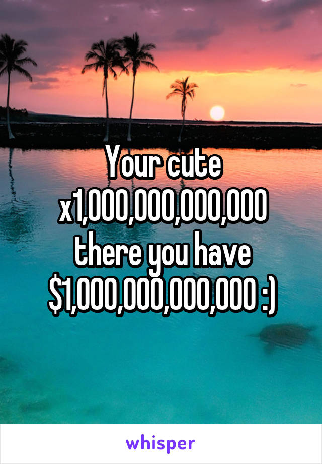 Your cute x1,000,000,000,000 there you have $1,000,000,000,000 :)